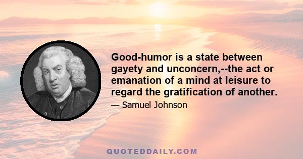 Good-humor is a state between gayety and unconcern,--the act or emanation of a mind at leisure to regard the gratification of another.