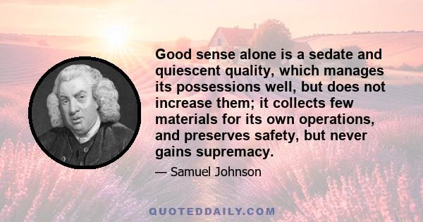 Good sense alone is a sedate and quiescent quality, which manages its possessions well, but does not increase them; it collects few materials for its own operations, and preserves safety, but never gains supremacy.