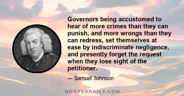 Governors being accustomed to hear of more crimes than they can punish, and more wrongs than they can redress, set themselves at ease by indiscriminate negligence, and presently forget the request when they lose sight