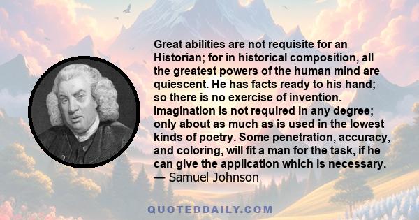 Great abilities are not requisite for an Historian; for in historical composition, all the greatest powers of the human mind are quiescent. He has facts ready to his hand; so there is no exercise of invention.