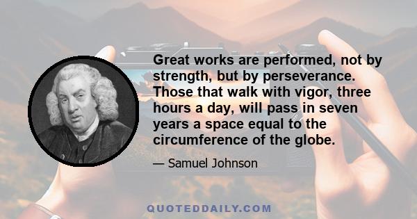 Great works are performed, not by strength, but by perseverance. Those that walk with vigor, three hours a day, will pass in seven years a space equal to the circumference of the globe.