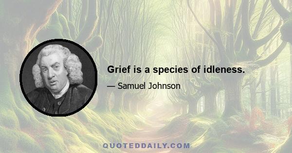 Grief is a species of idleness.