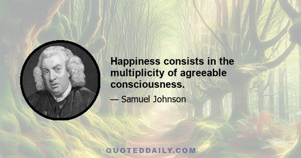 Happiness consists in the multiplicity of agreeable consciousness.