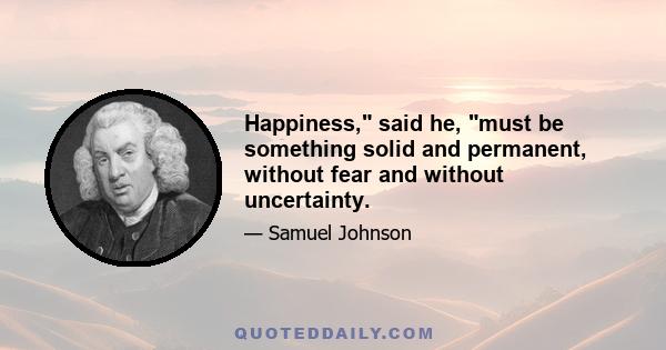 Happiness, said he, must be something solid and permanent, without fear and without uncertainty.