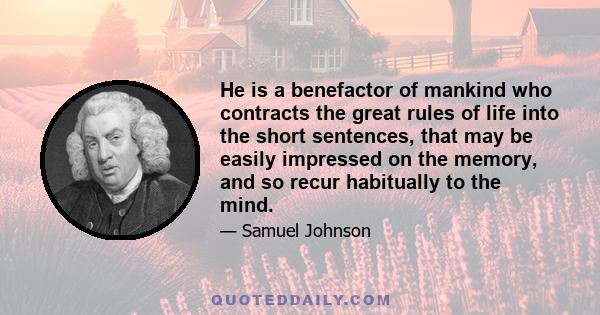 He is a benefactor of mankind who contracts the great rules of life into the short sentences, that may be easily impressed on the memory, and so recur habitually to the mind.