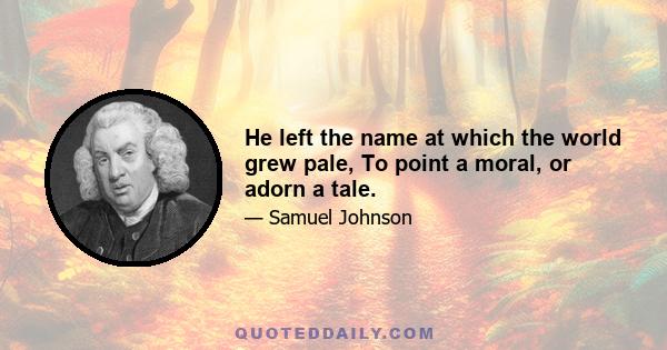 He left the name at which the world grew pale, To point a moral, or adorn a tale.