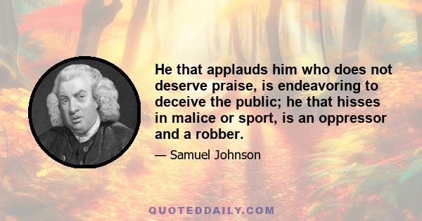 He that applauds him who does not deserve praise, is endeavoring to deceive the public; he that hisses in malice or sport, is an oppressor and a robber.