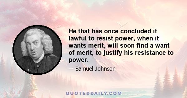 He that has once concluded it lawful to resist power, when it wants merit, will soon find a want of merit, to justify his resistance to power.