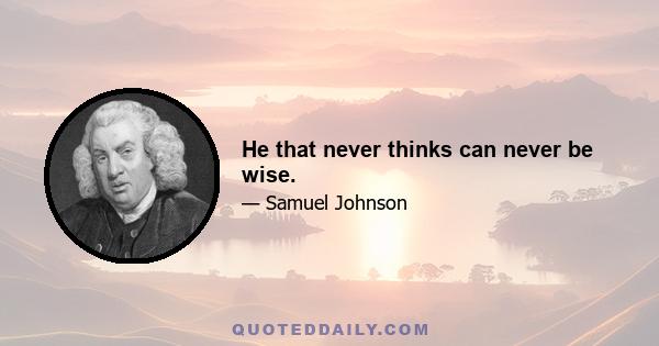 He that never thinks can never be wise.