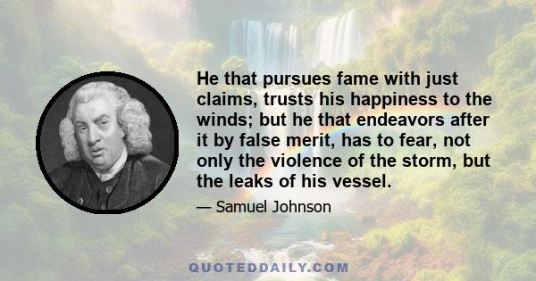 He that pursues fame with just claims, trusts his happiness to the winds; but he that endeavors after it by false merit, has to fear, not only the violence of the storm, but the leaks of his vessel.