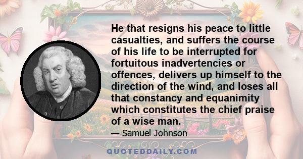 He that resigns his peace to little casualties, and suffers the course of his life to be interrupted for fortuitous inadvertencies or offences, delivers up himself to the direction of the wind, and loses all that