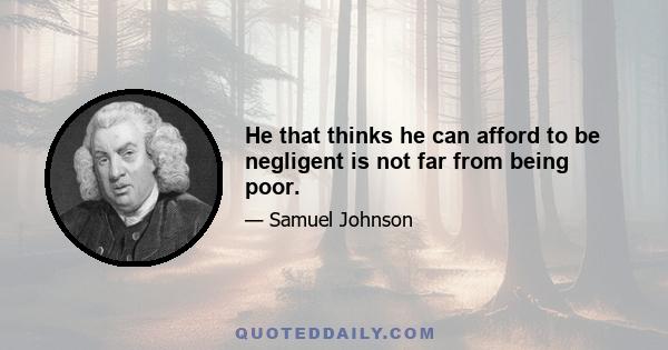 He that thinks he can afford to be negligent is not far from being poor.