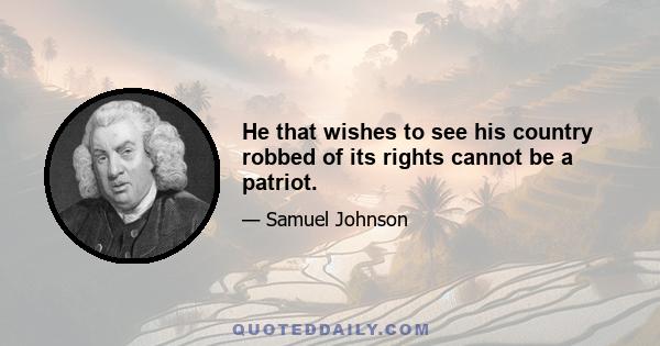 He that wishes to see his country robbed of its rights cannot be a patriot.