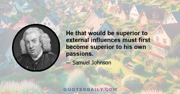 He that would be superior to external influences must first become superior to his own passions.