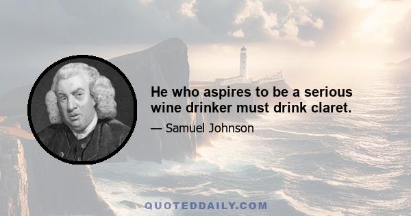 He who aspires to be a serious wine drinker must drink claret.