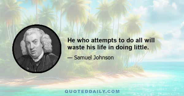 He who attempts to do all will waste his life in doing little.