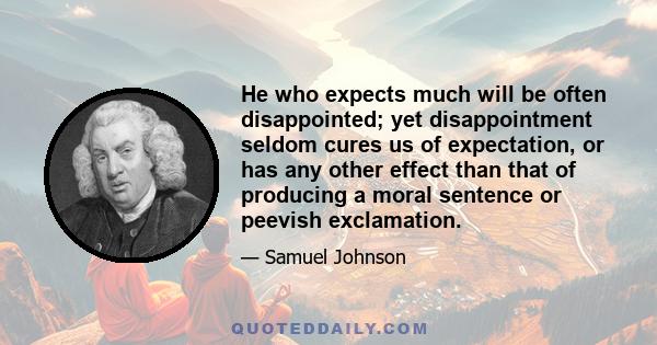 He who expects much will be often disappointed; yet disappointment seldom cures us of expectation, or has any other effect than that of producing a moral sentence or peevish exclamation.