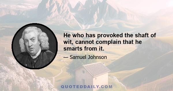 He who has provoked the shaft of wit, cannot complain that he smarts from it.