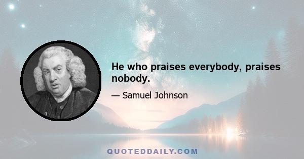 He who praises everybody, praises nobody.