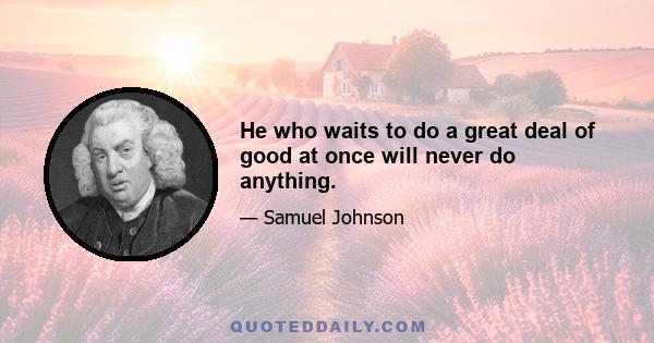 He who waits to do a great deal of good at once will never do anything.