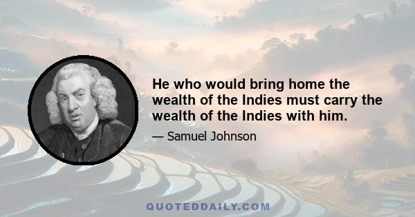 He who would bring home the wealth of the Indies must carry the wealth of the Indies with him.