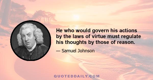 He who would govern his actions by the laws of virtue must regulate his thoughts by those of reason.