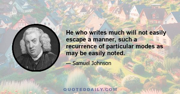 He who writes much will not easily escape a manner, such a recurrence of particular modes as may be easily noted.