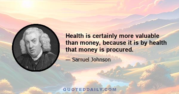 Health is certainly more valuable than money, because it is by health that money is procured.