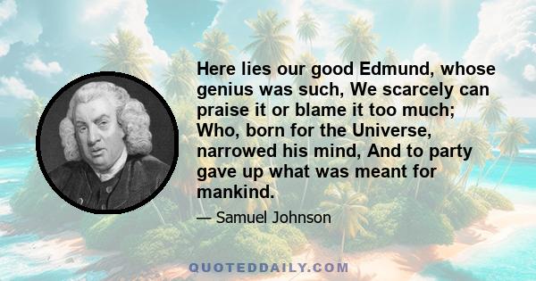 Here lies our good Edmund, whose genius was such, We scarcely can praise it or blame it too much; Who, born for the Universe, narrowed his mind, And to party gave up what was meant for mankind.