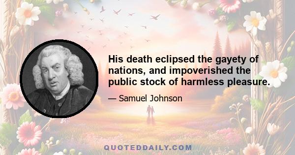 His death eclipsed the gayety of nations, and impoverished the public stock of harmless pleasure.