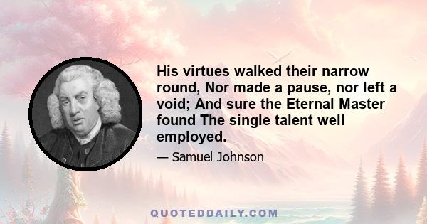 His virtues walked their narrow round, Nor made a pause, nor left a void; And sure the Eternal Master found The single talent well employed.