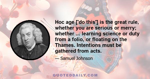 Hoc age ['do this'] is the great rule, whether you are serious or merry; whether ... learning science or duty from a folio, or floating on the Thames. Intentions must be gathered from acts.