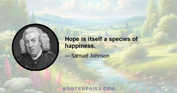 Hope is itself a species of happiness.