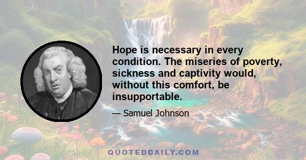 Hope is necessary in every condition. The miseries of poverty, sickness and captivity would, without this comfort, be insupportable.