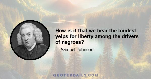 How is it that we hear the loudest yelps for liberty among the drivers of negroes?