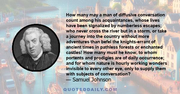 How many may a man of diffusive conversation count among his acquaintances, whose lives have been signalized by numberless escapes; who never cross the river but in a storm, or take a journey into the country without