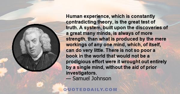 Human experience, which is constantly contradicting theory, is the great test of truth. A system, built upon the discoveries of a great many minds, is always of more strength, than what is produced by the mere workings