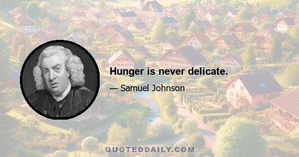 Hunger is never delicate.