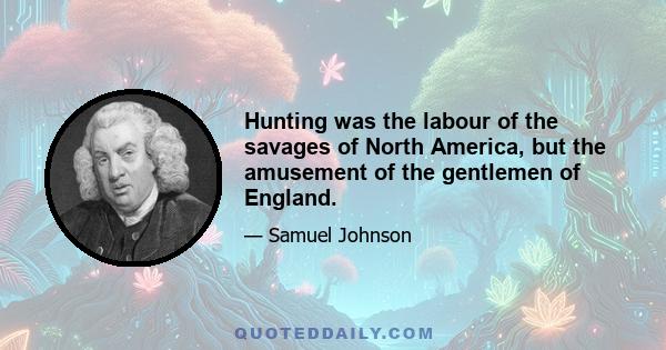 Hunting was the labour of the savages of North America, but the amusement of the gentlemen of England.