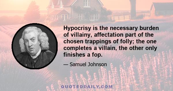 Hypocrisy is the necessary burden of villainy, affectation part of the chosen trappings of folly; the one completes a villain, the other only finishes a fop.