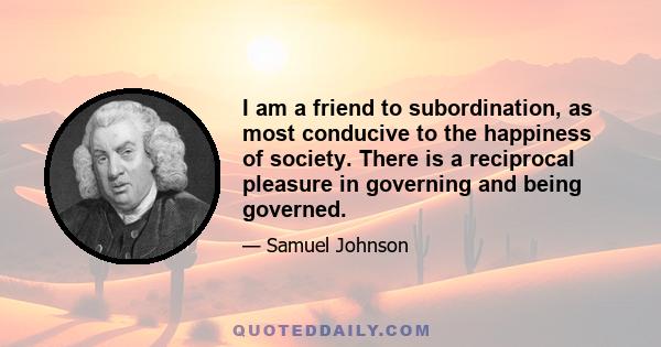 I am a friend to subordination, as most conducive to the happiness of society. There is a reciprocal pleasure in governing and being governed.