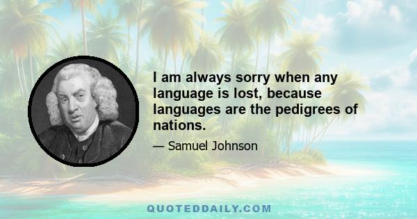 I am always sorry when any language is lost, because languages are the pedigrees of nations.