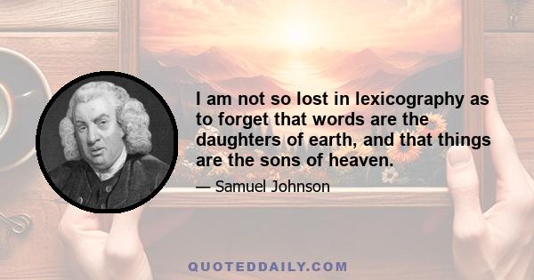 I am not so lost in lexicography as to forget that words are the daughters of earth, and that things are the sons of heaven.