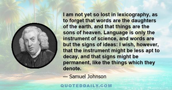 I am not yet so lost in lexicography, as to forget that words are the daughters of the earth, and that things are the sons of heaven. Language is only the instrument of science, and words are but the signs of ideas: I