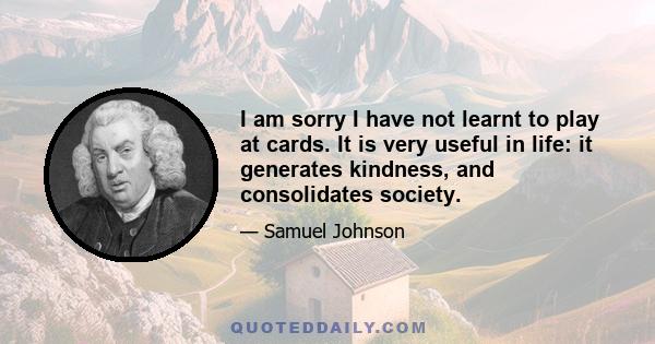 I am sorry I have not learnt to play at cards. It is very useful in life: it generates kindness, and consolidates society.