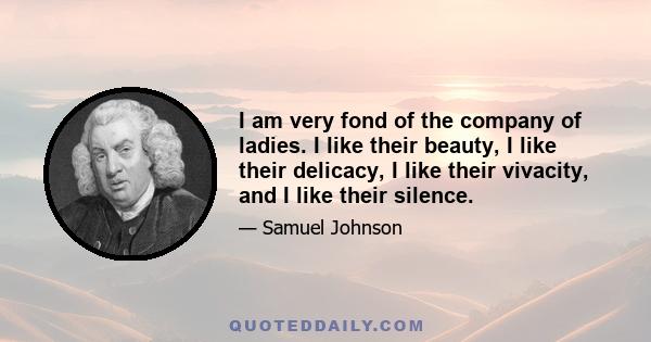 I am very fond of the company of ladies. I like their beauty, I like their delicacy, I like their vivacity, and I like their silence.