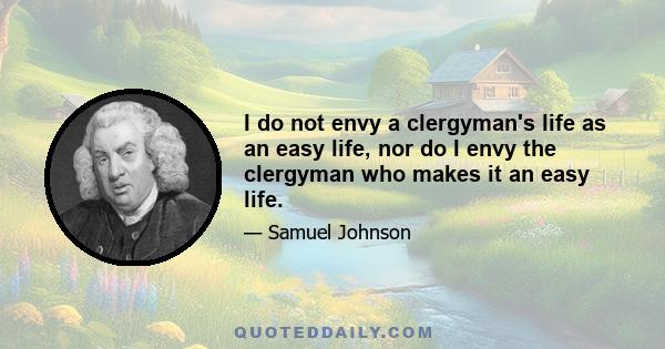 I do not envy a clergyman's life as an easy life, nor do I envy the clergyman who makes it an easy life.