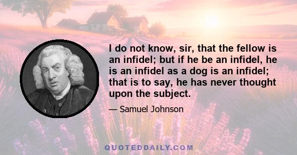 I do not know, sir, that the fellow is an infidel; but if he be an infidel, he is an infidel as a dog is an infidel; that is to say, he has never thought upon the subject.