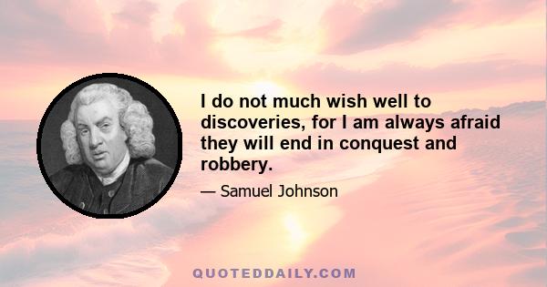 I do not much wish well to discoveries, for I am always afraid they will end in conquest and robbery.