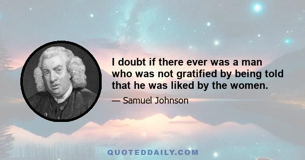 I doubt if there ever was a man who was not gratified by being told that he was liked by the women.